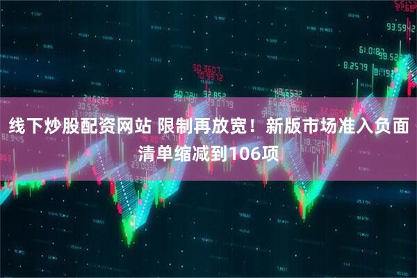 线下炒股配资网站 限制再放宽！新版市场准入负面清单缩减到106项