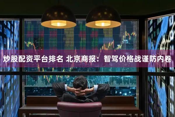 炒股配资平台排名 北京商报：智驾价格战谨防内卷
