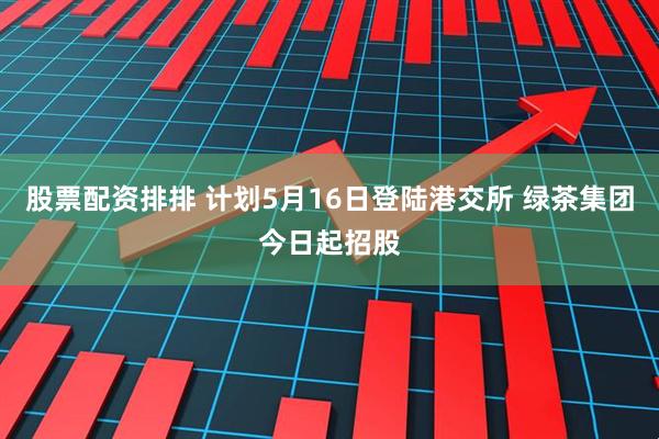 股票配资排排 计划5月16日登陆港交所 绿茶集团今日起招股