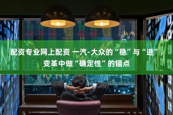 配资专业网上配资 一汽-大众的“稳”与“进”，变革中做“确定性”的锚点