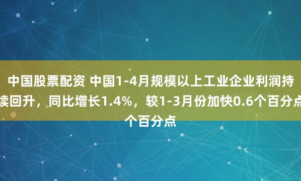中国股票配资 中国1-4月规模以上工业企业利润持续回升，同比增长1.4%，较1-3月份加快0.6个百分点
