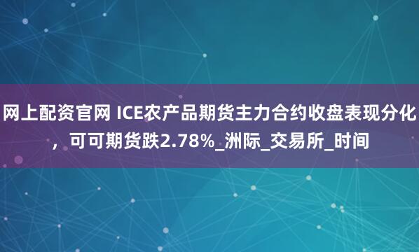 网上配资官网 ICE农产品期货主力合约收盘表现分化，可可期货跌2.78%_洲际_交易所_时间