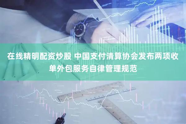 在线精明配资炒股 中国支付清算协会发布两项收单外包服务自律管理规范