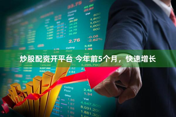 炒股配资开平台 今年前5个月，快速增长
