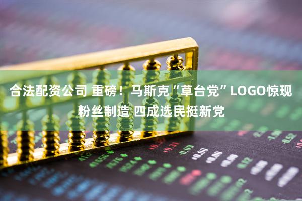 合法配资公司 重磅！马斯克“草台党”LOGO惊现粉丝制造 四成选民挺新党