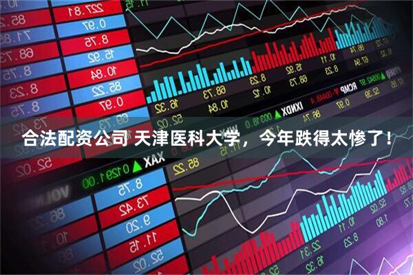 合法配资公司 天津医科大学，今年跌得太惨了！