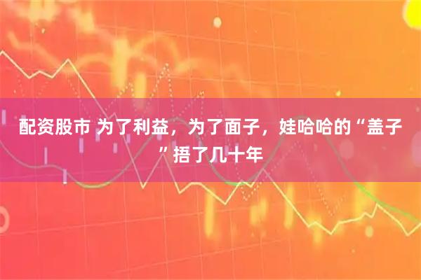 配资股市 为了利益，为了面子，娃哈哈的“盖子”捂了几十年