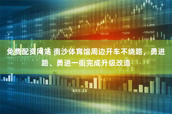 免费配资网站 南沙体育馆周边开车不绕路，勇进路、勇进一街完成升级改造