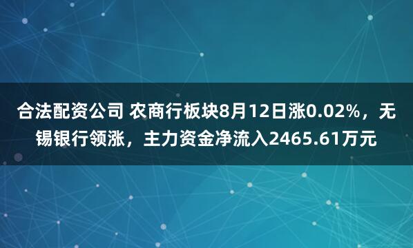 合法配资公司 农商行板块8月12日涨0.02%，无锡银行领涨，主力资金净流入2465.61万元