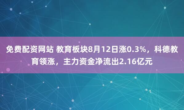 免费配资网站 教育板块8月12日涨0.3%，科德教育领涨，主力资金净流出2.16亿元