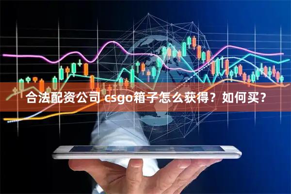 合法配资公司 csgo箱子怎么获得？如何买？