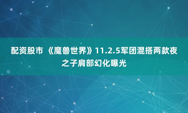 配资股市 《魔兽世界》11.2.5军团混搭两款夜之子肩部幻化曝光