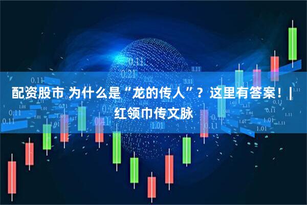 配资股市 为什么是“龙的传人”？这里有答案！| 红领巾传文脉