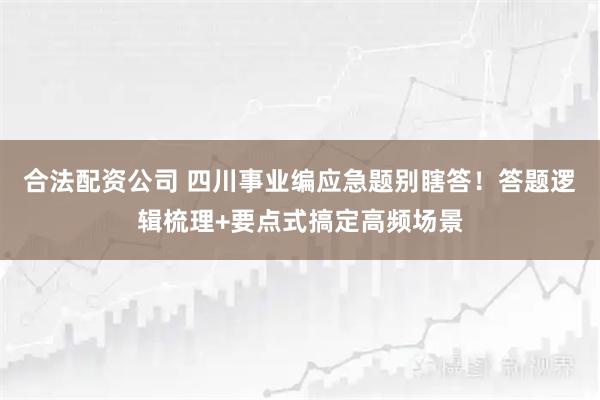 合法配资公司 四川事业编应急题别瞎答！答题逻辑梳理+要点式搞定高频场景