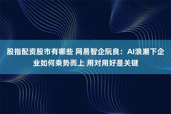 股指配资股市有哪些 网易智企阮良：AI浪潮下企业如何乘势而上 用对用好是关键