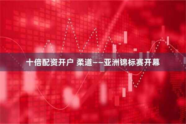 十倍配资开户 柔道——亚洲锦标赛开幕