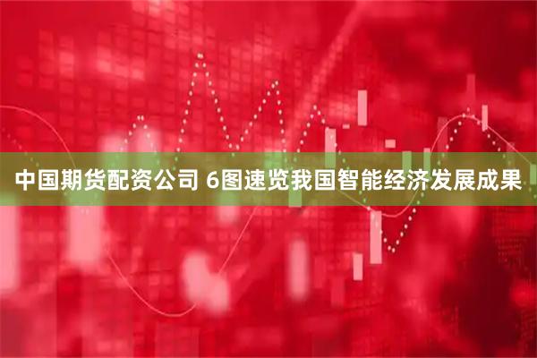 中国期货配资公司 6图速览我国智能经济发展成果