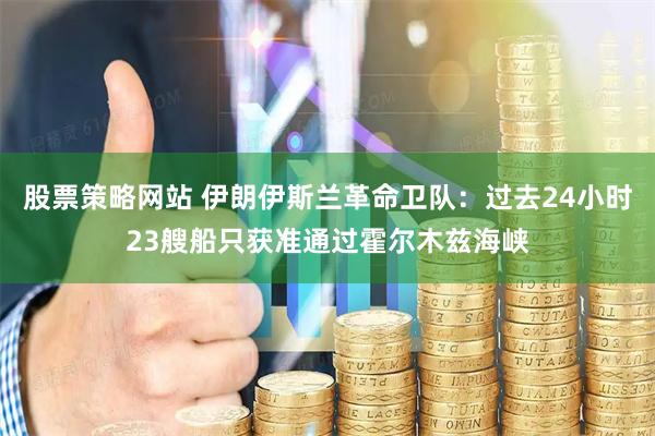 股票策略网站 伊朗伊斯兰革命卫队：过去24小时23艘船只获准通过霍尔木兹海峡