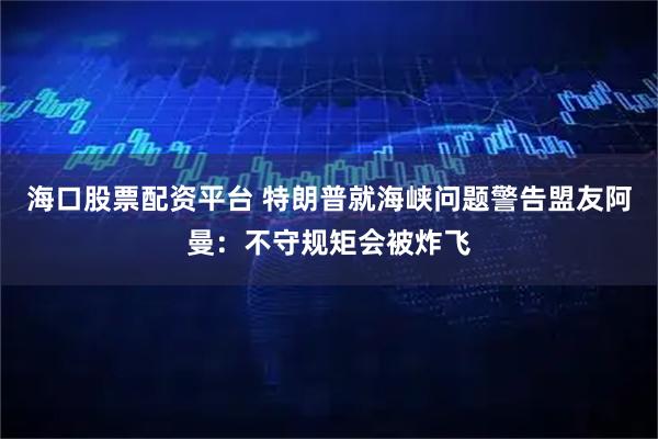 海口股票配资平台 特朗普就海峡问题警告盟友阿曼：不守规矩会被炸飞