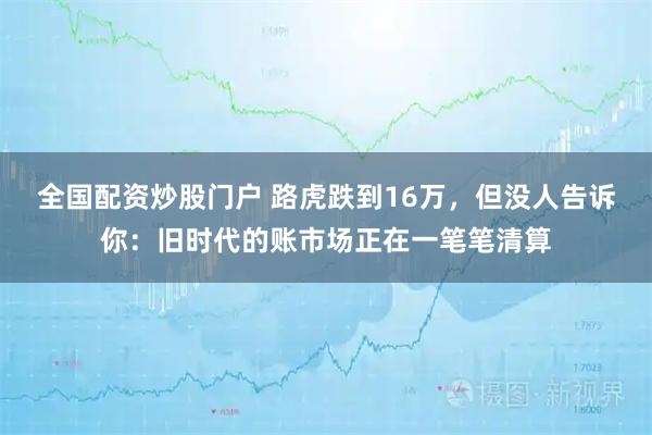 全国配资炒股门户 路虎跌到16万，但没人告诉你：旧时代的账市场正在一笔笔清算