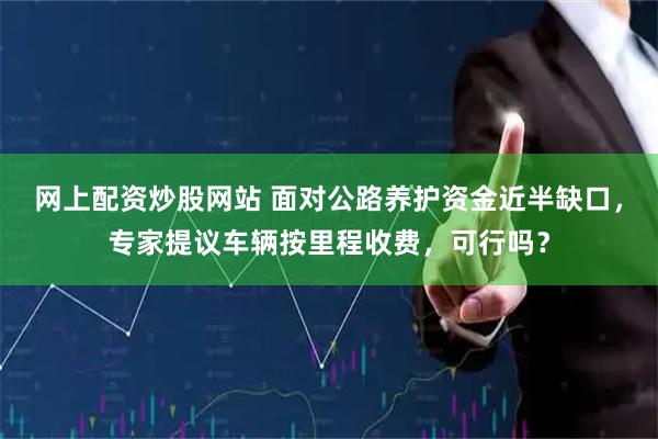网上配资炒股网站 面对公路养护资金近半缺口，专家提议车辆按里程收费，可行吗？