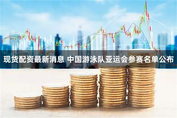 现货配资最新消息 中国游泳队亚运会参赛名单公布