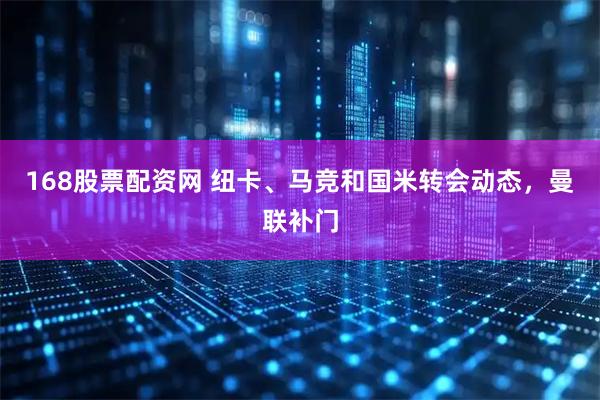 168股票配资网 纽卡、马竞和国米转会动态，曼联补门