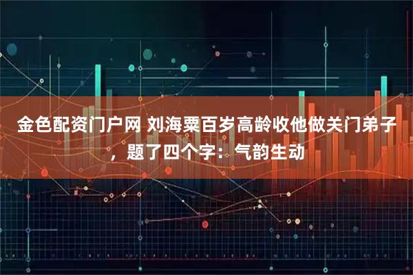 金色配资门户网 刘海粟百岁高龄收他做关门弟子，题了四个字：气韵生动