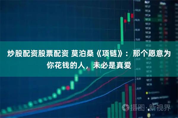 炒股配资股票配资 莫泊桑《项链》：那个愿意为你花钱的人，未必是真爱