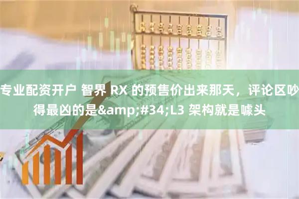 专业配资开户 智界 RX 的预售价出来那天，评论区吵得最凶的是"L3 架构就是噱头