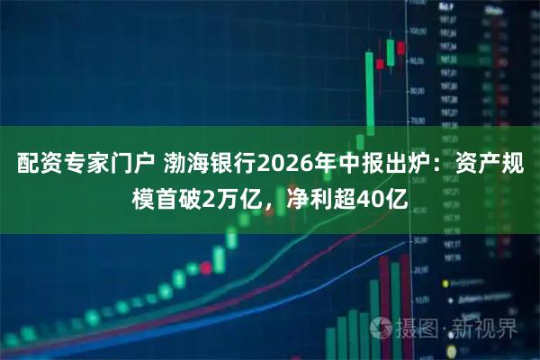 配资专家门户 渤海银行2026年中报出炉：资产规模首破2万亿，净利超40亿