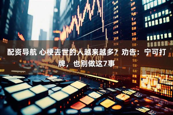 配资导航 心梗去世的人越来越多？劝告：宁可打牌，也别做这7事
