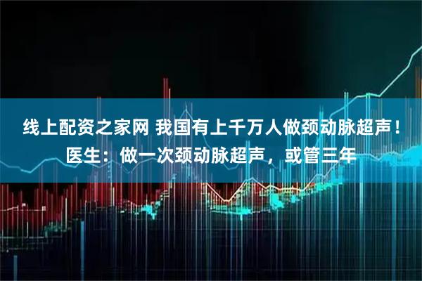 线上配资之家网 我国有上千万人做颈动脉超声！医生：做一次颈动脉超声，或管三年