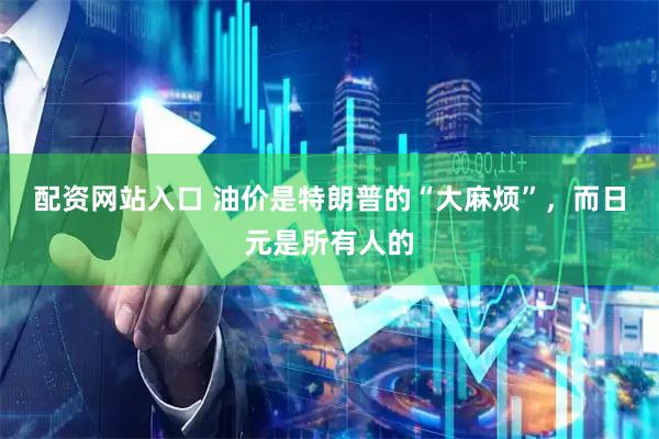 配资网站入口 油价是特朗普的“大麻烦”，而日元是所有人的