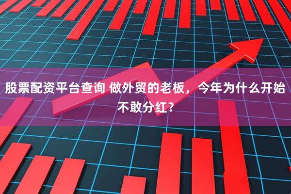 股票配资平台查询 做外贸的老板，今年为什么开始不敢分红？