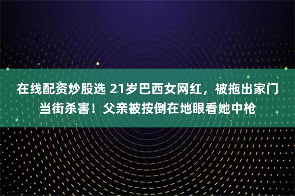 在线配资炒股选 21岁巴西女网红，被拖出家门当街杀害！父亲被按倒在地眼看她中枪