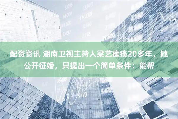 配资资讯 湖南卫视主持人梁艺瘫痪20多年，她公开征婚，只提出一个简单条件：能帮
