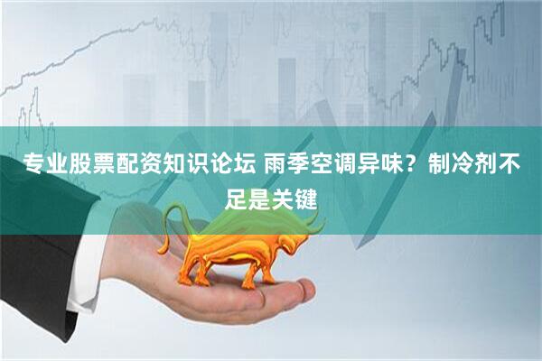 专业股票配资知识论坛 雨季空调异味？制冷剂不足是关键