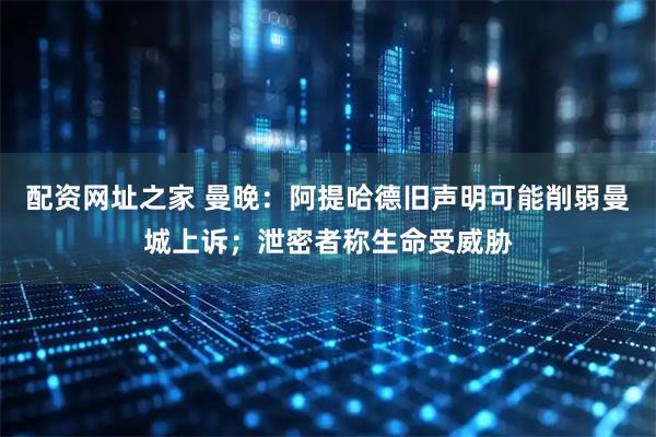 配资网址之家 曼晚：阿提哈德旧声明可能削弱曼城上诉；泄密者称生命受威胁